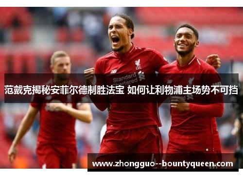 范戴克揭秘安菲尔德制胜法宝 如何让利物浦主场势不可挡