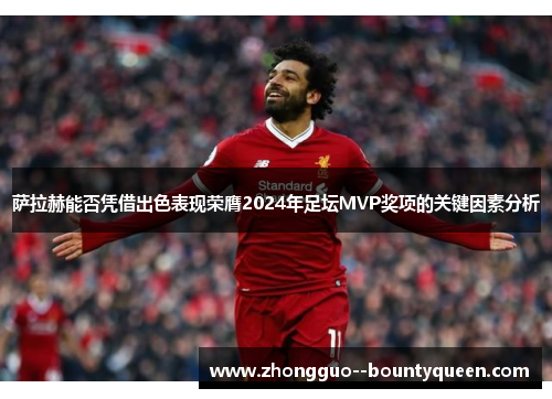 萨拉赫能否凭借出色表现荣膺2024年足坛MVP奖项的关键因素分析