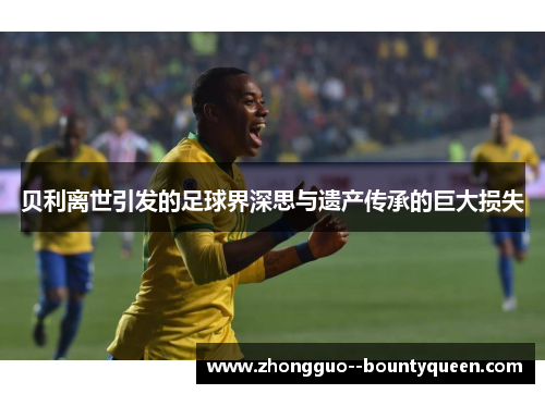 贝利离世引发的足球界深思与遗产传承的巨大损失