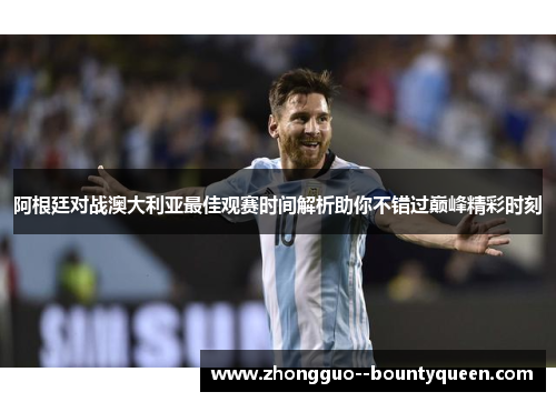阿根廷对战澳大利亚最佳观赛时间解析助你不错过巅峰精彩时刻