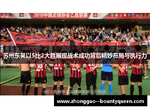 苏州东吴以5比2大胜展现战术成功背后精妙布局与执行力