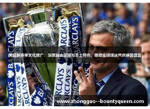 英超新赛季文化推广：深度融合足球与本土特色，推动全球球迷共庆绿茵盛宴