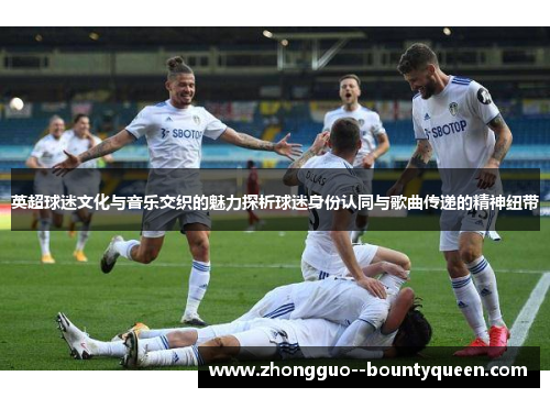 英超球迷文化与音乐交织的魅力探析球迷身份认同与歌曲传递的精神纽带