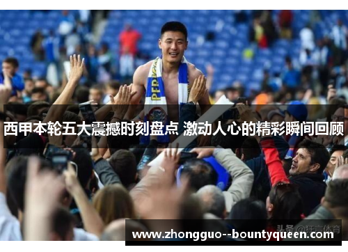 西甲本轮五大震撼时刻盘点 激动人心的精彩瞬间回顾