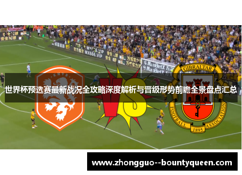 世界杯预选赛最新战况全攻略深度解析与晋级形势前瞻全景盘点汇总