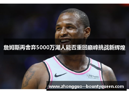 詹姆斯再舍弃5000万湖人能否重回巅峰挑战新辉煌