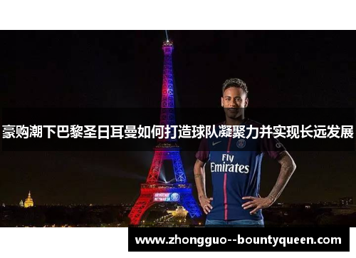 豪购潮下巴黎圣日耳曼如何打造球队凝聚力并实现长远发展