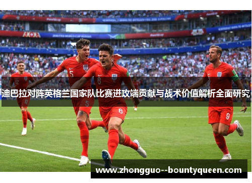 迪巴拉对阵英格兰国家队比赛进攻端贡献与战术价值解析全面研究