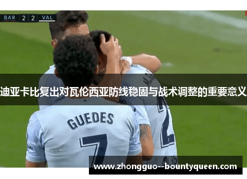 迪亚卡比复出对瓦伦西亚防线稳固与战术调整的重要意义