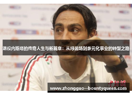 退役内斯塔的传奇人生与新篇章：从绿茵场到多元化事业的转型之路