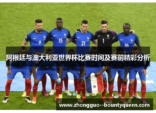 阿根廷与澳大利亚世界杯比赛时间及赛前精彩分析