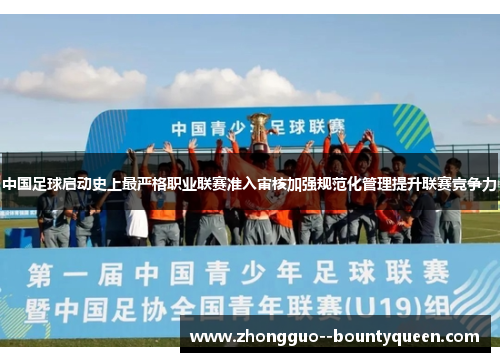 中国足球启动史上最严格职业联赛准入审核加强规范化管理提升联赛竞争力