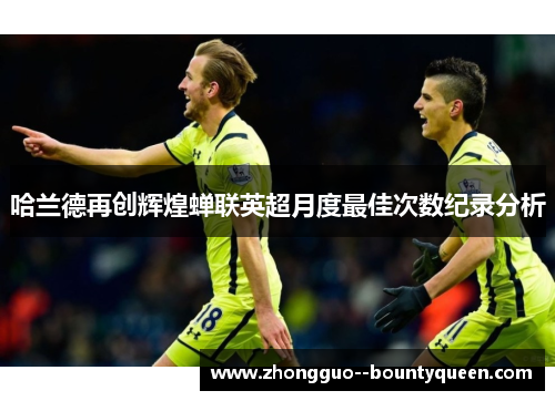 哈兰德再创辉煌蝉联英超月度最佳次数纪录分析