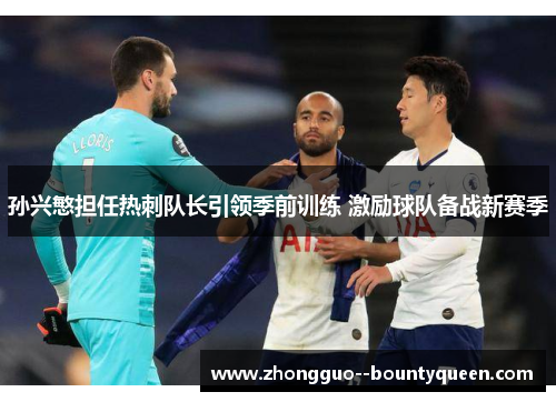 孙兴慜担任热刺队长引领季前训练 激励球队备战新赛季