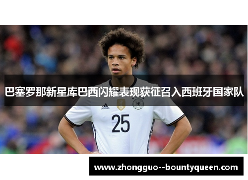 巴塞罗那新星库巴西闪耀表现获征召入西班牙国家队