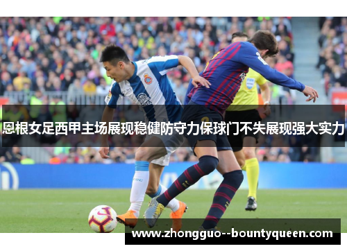 恩根女足西甲主场展现稳健防守力保球门不失展现强大实力