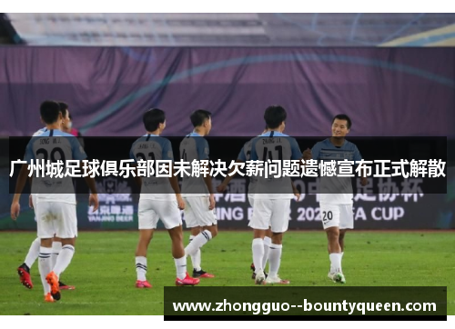 广州城足球俱乐部因未解决欠薪问题遗憾宣布正式解散