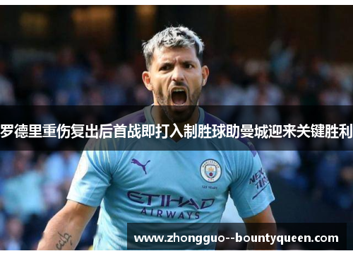 罗德里重伤复出后首战即打入制胜球助曼城迎来关键胜利