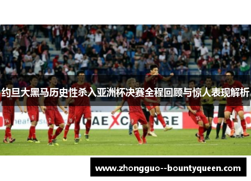 约旦大黑马历史性杀入亚洲杯决赛全程回顾与惊人表现解析