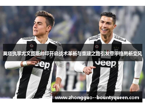 莫塔执掌尤文图斯帅印开启战术革新与重建之路引发意甲格局新变风