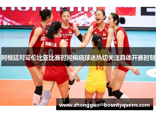 阿根廷对哥伦比亚比赛时间揭晓球迷热切关注具体开赛时刻