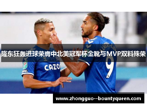 隆东狂轰进球荣膺中北美冠军杯金靴与MVP双料殊荣