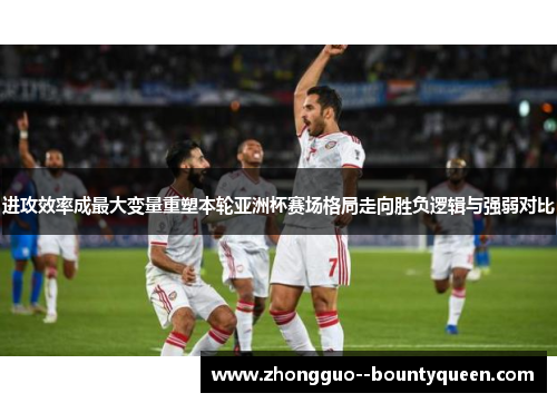 进攻效率成最大变量重塑本轮亚洲杯赛场格局走向胜负逻辑与强弱对比