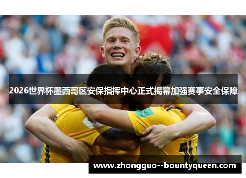 2026世界杯墨西哥区安保指挥中心正式揭幕加强赛事安全保障