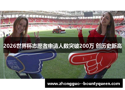 2026世界杯志愿者申请人数突破200万 创历史新高
