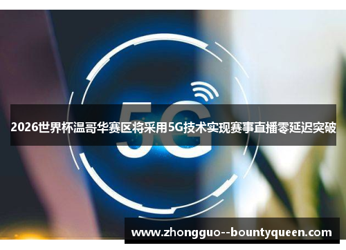2026世界杯温哥华赛区将采用5G技术实现赛事直播零延迟突破