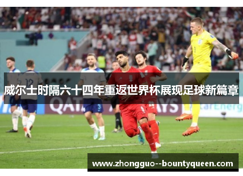 威尔士时隔六十四年重返世界杯展现足球新篇章