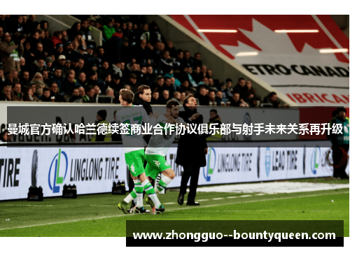 曼城官方确认哈兰德续签商业合作协议俱乐部与射手未来关系再升级